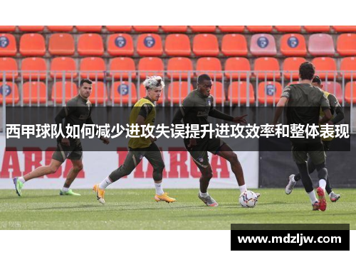 西甲球队如何减少进攻失误提升进攻效率和整体表现