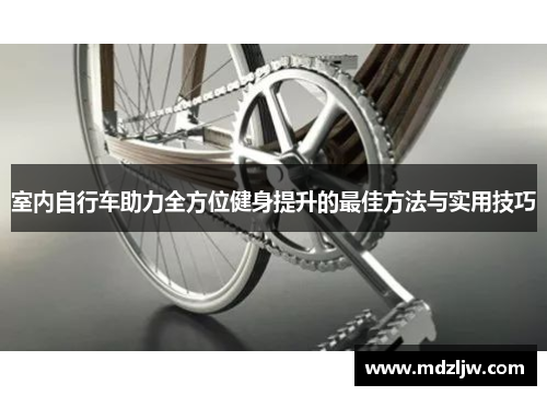 室内自行车助力全方位健身提升的最佳方法与实用技巧