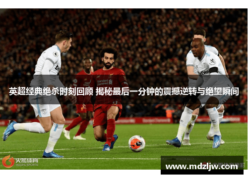 英超经典绝杀时刻回顾 揭秘最后一分钟的震撼逆转与绝望瞬间