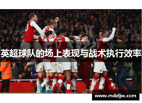英超球队的场上表现与战术执行效率