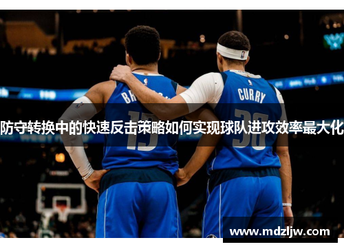 防守转换中的快速反击策略如何实现球队进攻效率最大化